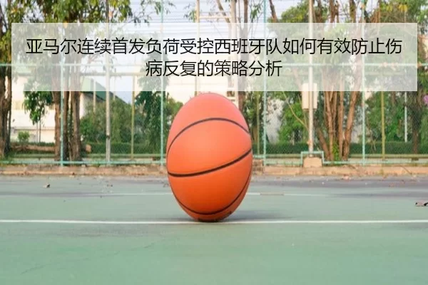 亚马尔连续首发负荷受控西班牙队如何有效防止伤病反复的策略分析
