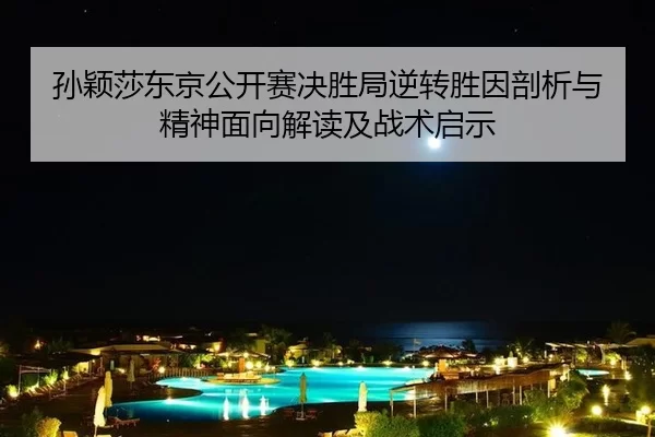 孙颖莎东京公开赛决胜局逆转胜因剖析与精神面向解读及战术启示