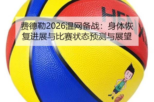 费德勒2026温网备战：身体恢复进展与比赛状态预测与展望