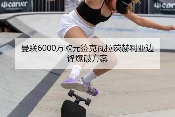 曼联6000万欧元签克瓦拉茨赫利亚边锋爆破方案
