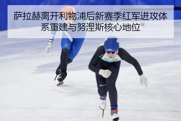 萨拉赫离开利物浦后新赛季红军进攻体系重建与努涅斯核心地位