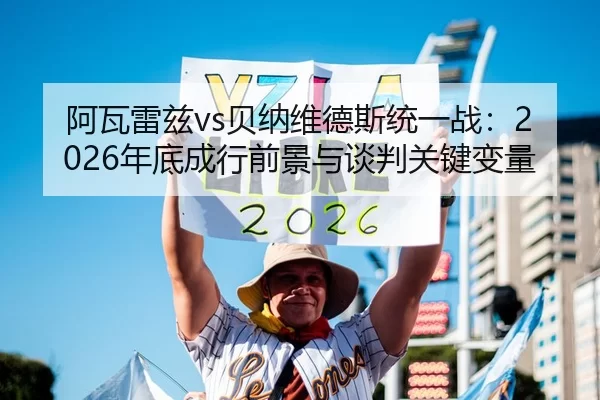 阿瓦雷兹vs贝纳维德斯统一战：2026年底成行前景与谈判关键变量